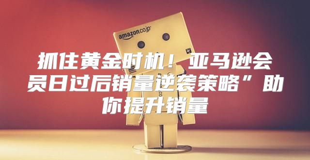 抓住黄金时机！亚马逊会员日过后销量逆袭策略”助你提升销量