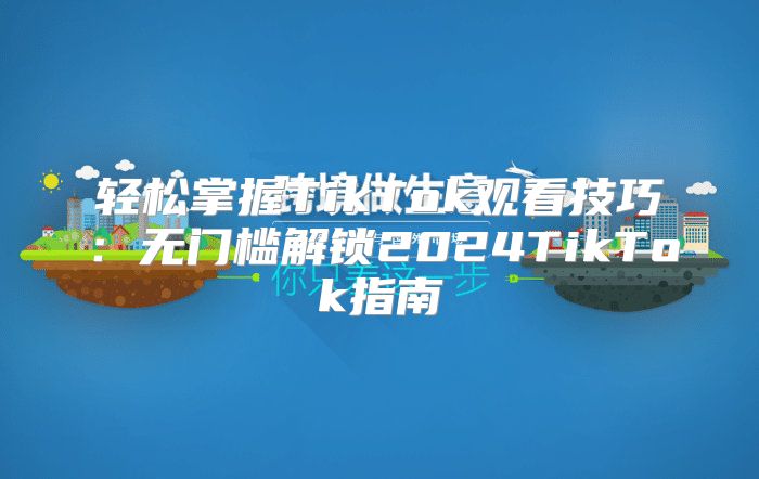 轻松掌握TikTok观看技巧：无门槛解锁2025TikTok指南