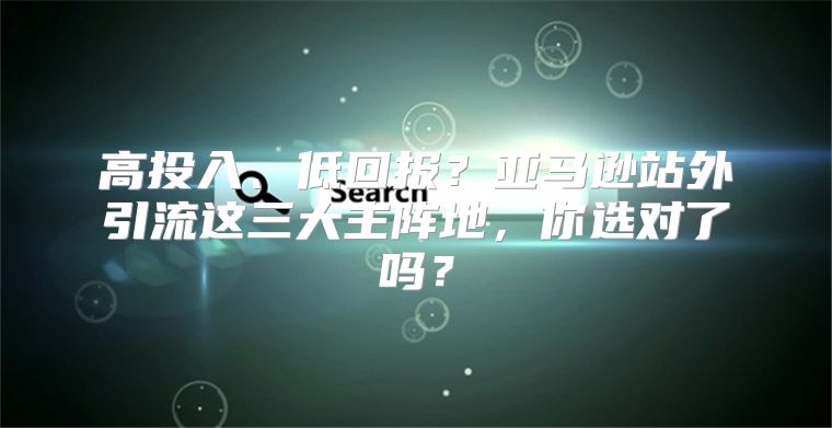 高投入、低回报？亚马逊站外引流这三大主阵地，你选对了吗？
