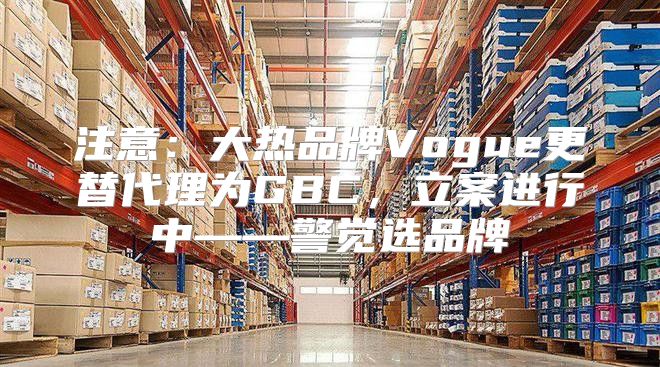 注意：大热品牌Vogue更替代理为GBC，立案进行中——警觉选品牌