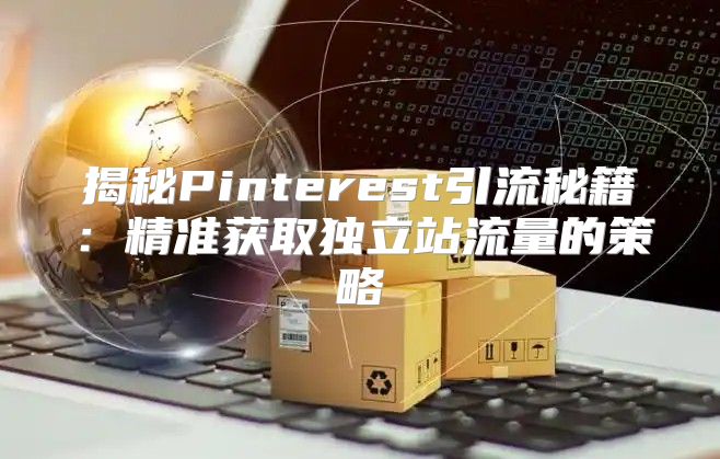 揭秘Pinterest引流秘籍：精准获取独立站流量的策略