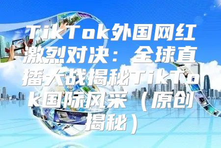 TikTok外国网红激烈对决：全球直播大战揭秘TikTok国际风采原创揭秘