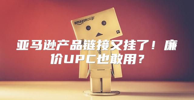 亚马逊产品链接又挂了！廉价UPC也敢用？