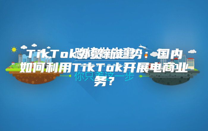 TikTok外贸新趋势：国内如何利用TikTok开展电商业务？