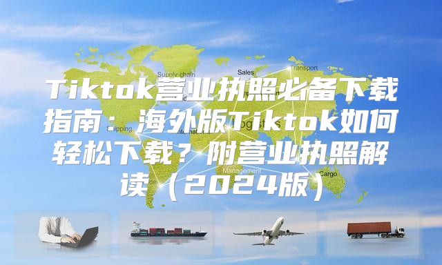 Tiktok营业执照必备下载指南：海外版Tiktok如何轻松下载？附营业执照解读2025版