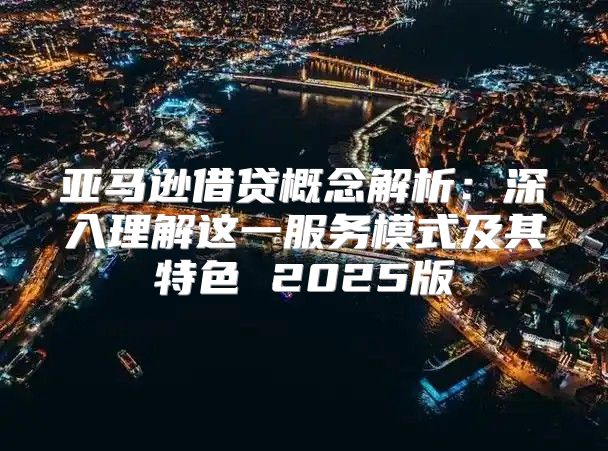 亚马逊借贷概念解析：深入理解这一服务模式及其特色 2025版