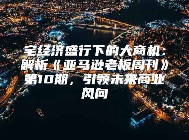 宅经济盛行下的大商机：解析亚马逊老板周刊第10期，引领未来商业风向