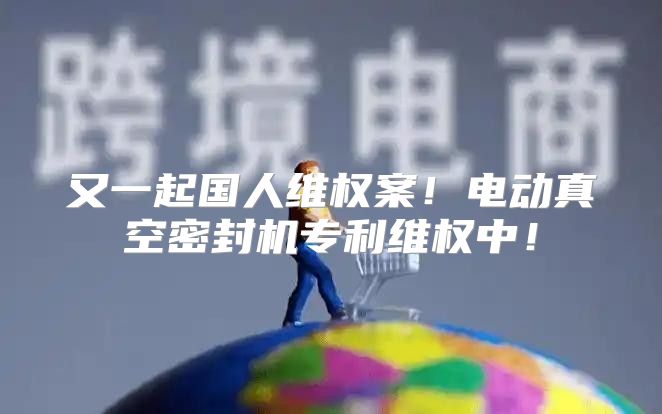又一起国人维权案！电动真空密封机专利维权中！