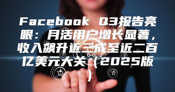 Facebook Q3报告亮眼：月活用户增长显著，收入飙升近三成至近二百亿美元大关2025版