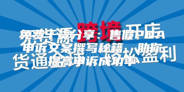 免费干货分享：售假POA申诉文案撰写秘籍，助你提高申诉成功率