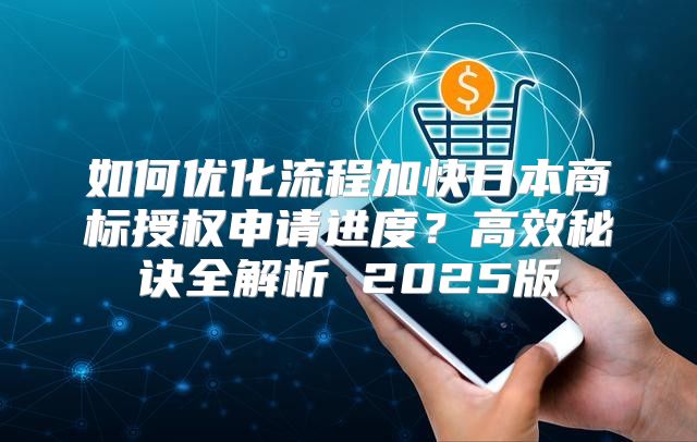 如何优化流程加快日本商标授权申请进度？高效秘诀全解析 2025版