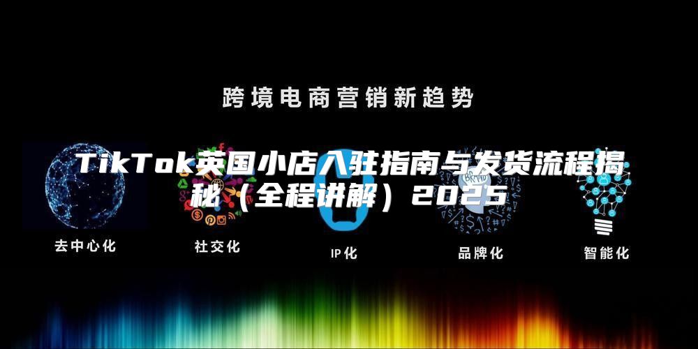 TikTok英国小店入驻指南与发货流程揭秘全程讲解2025