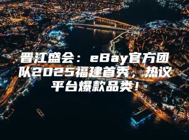 晋江盛会：eBay官方团队2025福建首秀，热议平台爆款品类！