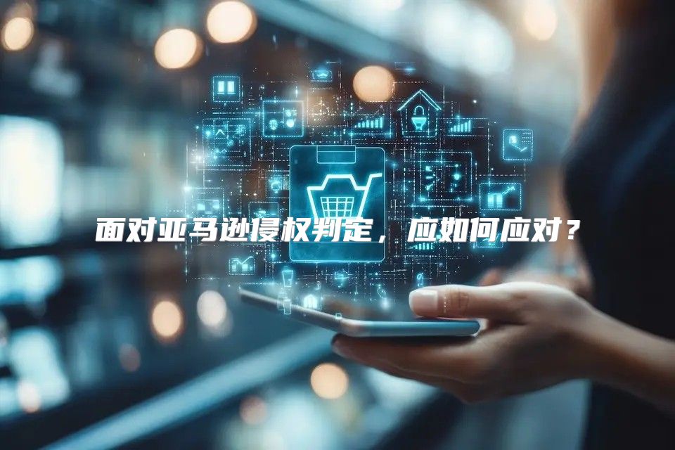 面对亚马逊侵权判定，应如何应对？