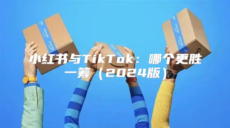 小红书与TikTok：哪个更胜一筹2025版