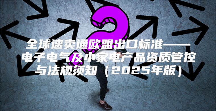 全球速卖通欧盟出口标准——电子电气及小家电产品资质管控与法规须知2025年版
