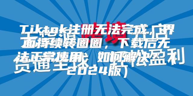 Tiktok注册无法完成，界面持续转圈圈，下载后无法正常使用，如何解决？2025版