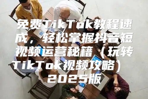 免费TikTok教程速成，轻松掌握抖音短视频运营秘籍玩转TikTok视频攻略 2025版