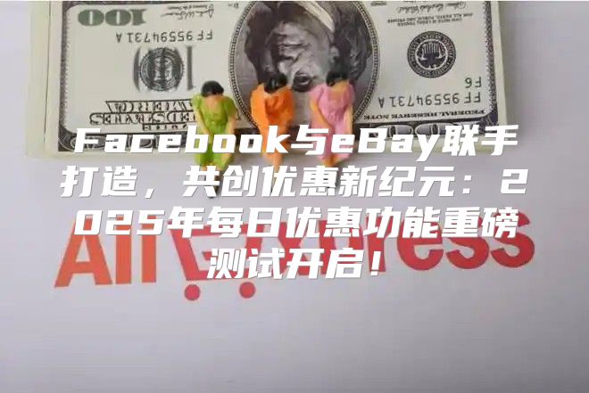 Facebook与eBay联手打造，共创优惠新纪元：2025年每日优惠功能重磅测试开启！