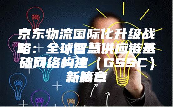 京东物流国际化升级战略：全球智慧供应链基础网络构建GSSC新篇章