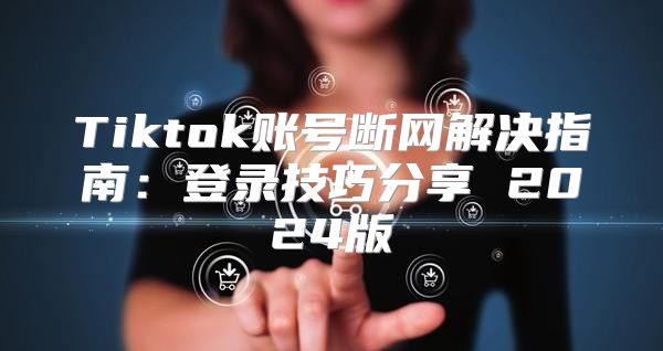 Tiktok账号断网解决指南：登录技巧分享 2025版