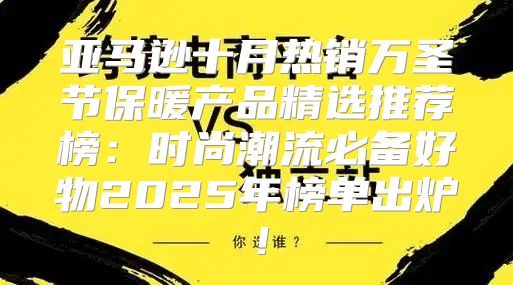 亚马逊十月热销万圣节保暖产品精选推荐榜：时尚潮流必备好物2025年榜单出炉！
