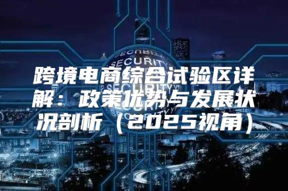 跨境电商综合试验区详解：政策优势与发展状况剖析2025视角