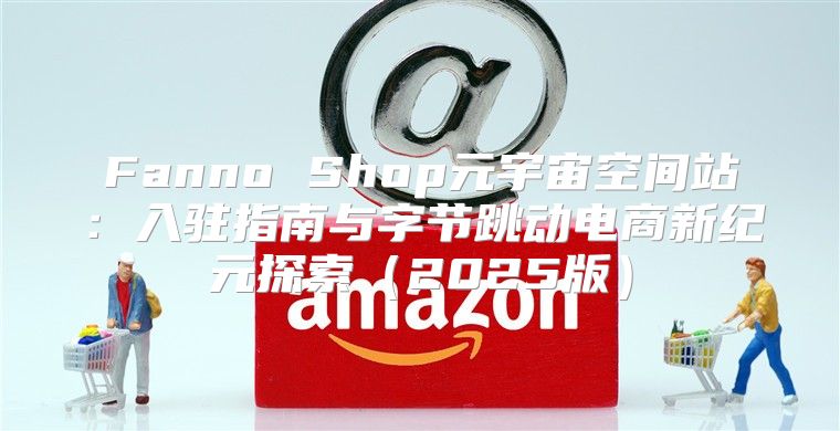 Fanno Shop元宇宙空间站：入驻指南与字节跳动电商新纪元探索2025版