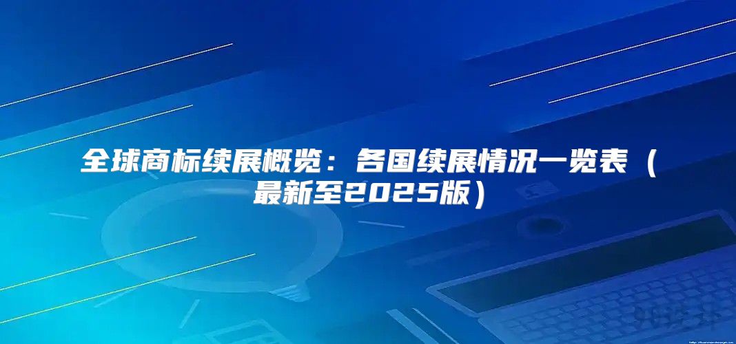 全球商标续展概览：各国续展情况一览表最新至2025版
