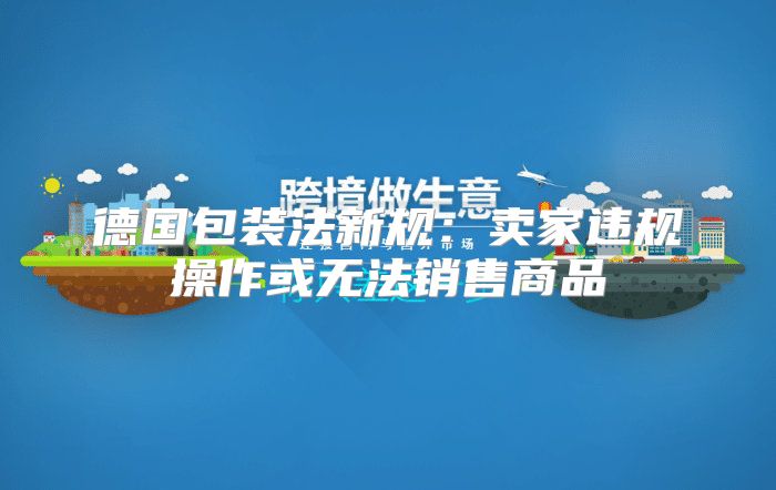 德国包装法新规：卖家违规操作或无法销售商品