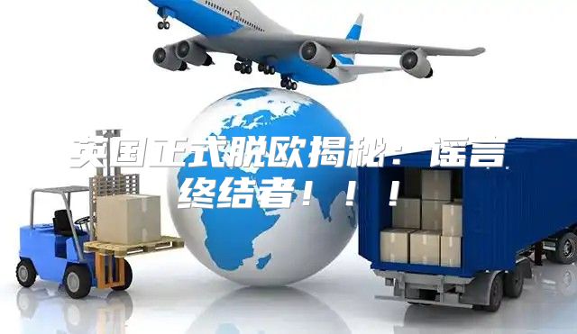 英国正式脱欧揭秘：谣言终结者！！！