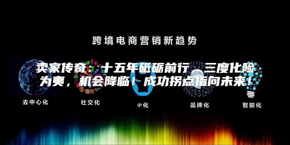 卖家传奇：十五年砥砺前行，三度化险为夷，机会降临！成功拐点指向未来！