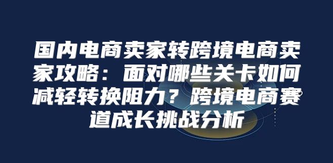 国内电商卖家转跨境电商卖家攻略：面对哪些关卡如何减轻转换阻力？跨境电商赛道成长挑战分析