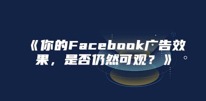 你的Facebook广告效果，是否仍然可观？