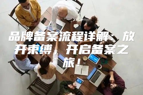 品牌备案流程详解：放开束缚，开启备案之旅！