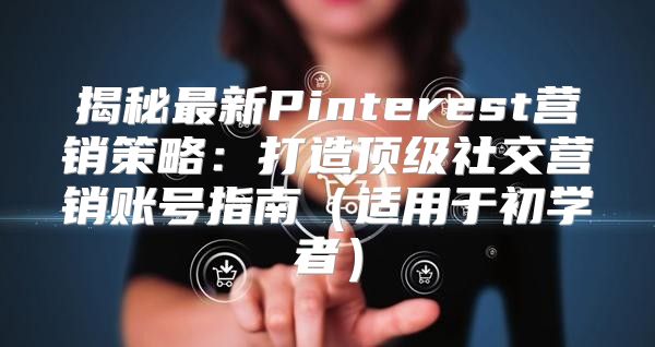 揭秘最新Pinterest营销策略：打造顶级社交营销账号指南适用于初学者