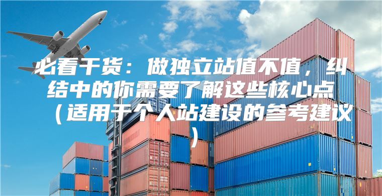 必看干货：做独立站值不值，纠结中的你需要了解这些核心点适用于个人站建设的参考建议