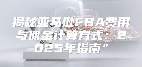 揭秘亚马逊FBA费用与佣金计算方式：2025年指南”