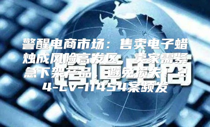 警醒电商市场：售卖电子蜡烛成风险高发区，卖家需紧急下架产品，避免损失！24-cv-11454案频发