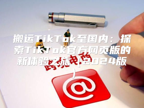 搬运TikTok至国内：探索TikTok官方网页版的新体验之旅2025版