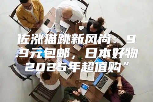 佐涨猫跳新风尚：9.9元包邮，日本好物2025年超值购”