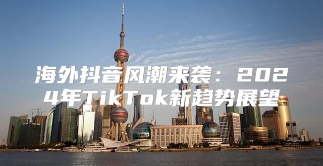 海外抖音风潮来袭：2025年TikTok新趋势展望