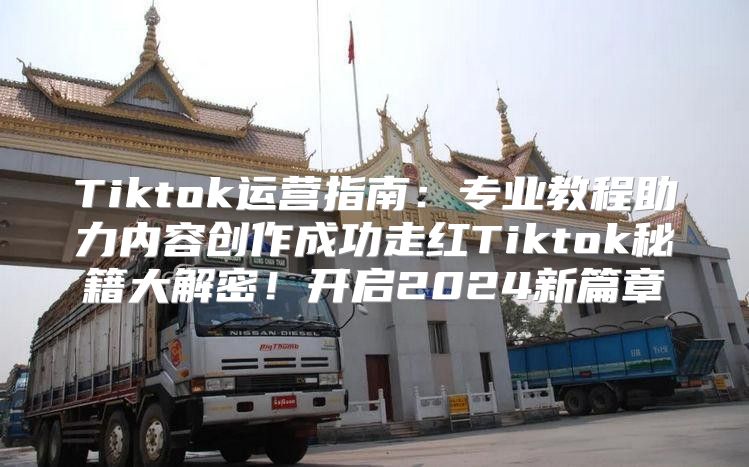 Tiktok运营指南：专业教程助力内容创作成功走红Tiktok秘籍大解密！开启2025新篇章