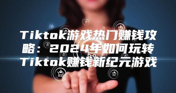 Tiktok游戏热门赚钱攻略：2025年如何玩转Tiktok赚钱新纪元游戏