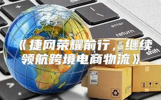 捷网荣耀前行，继续领航跨境电商物流