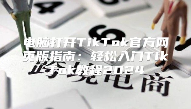 电脑打开TikTok官方网页版指南：轻松入门TikTok教程2025