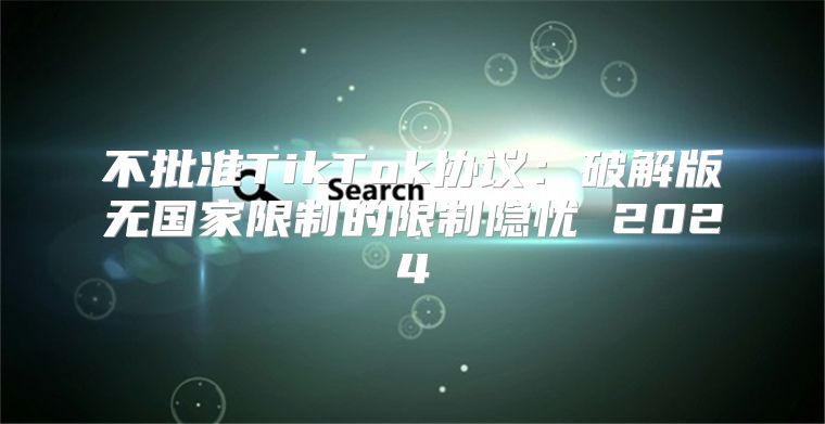 不批准TikTok协议：破解版无国家限制的限制隐忧 2025