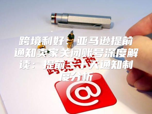 跨境利好：亚马逊提前通知卖家关闭账号深度解读：提前三十天通知制度分析