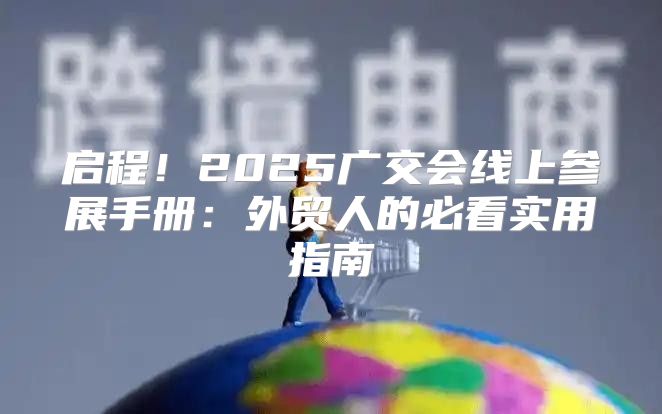 启程！2025广交会线上参展手册：外贸人的必看实用指南