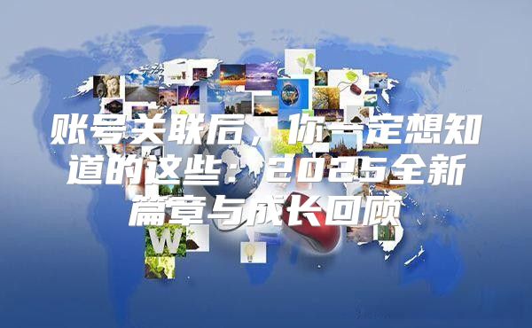 账号关联后，你一定想知道的这些：2025全新篇章与成长回顾